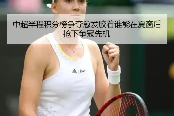 中超半程积分榜争夺愈发胶着谁能在夏窗后抢下争冠先机